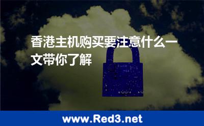 香港主机购买要注意什么一文带你了解 香港主机
