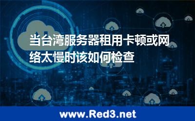 当台湾服务器租用卡顿或网络太慢时该如何检查
