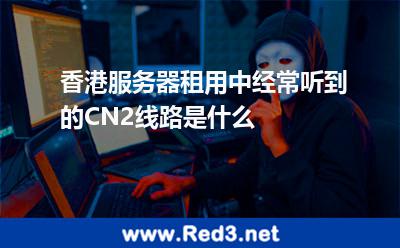 香港服务器租用中经常听到的CN2线路是什么