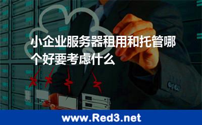 小企业服务器租用和托管哪个好要考虑什么 服务器租用