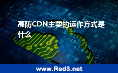 高防CDN主要的运作方式是什么