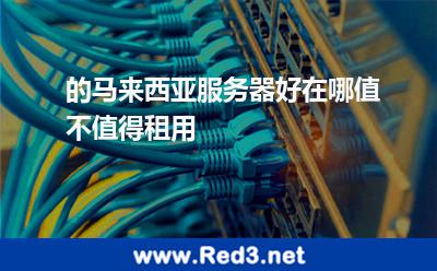 的马来西亚服务器好在哪值不值得租用 马来西亚服务器