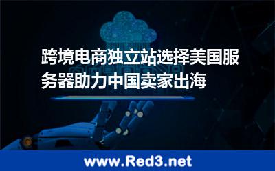 跨境电商独立站选择美国服务器助力中国卖家出海 美国独立