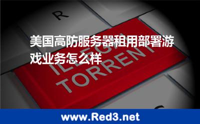 美国高防服务器租用部署游戏业务怎么样 美国服务器