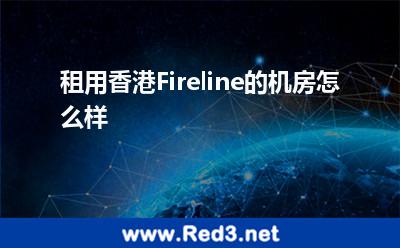租用香港Fireline的机房怎么样 香港机房