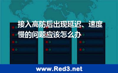 接入高防后,出现延迟、速度慢的问题应该怎么办 是因为打开