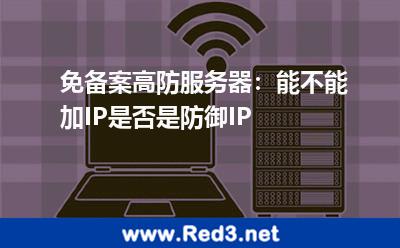 免备案高防服务器:能不能加IP是否是防御IP