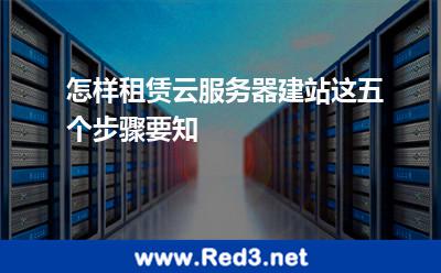 怎样租赁云服务器建站这五个步骤要知