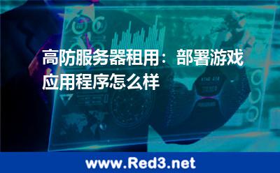 高防服务器租用:部署游戏应用程序怎么样