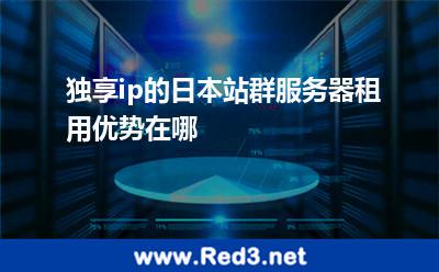 独享ip的日本站群服务器租用优势在哪 服务器网站