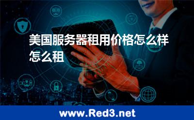 美国服务器租用价格怎么样怎么租 服务器美国
