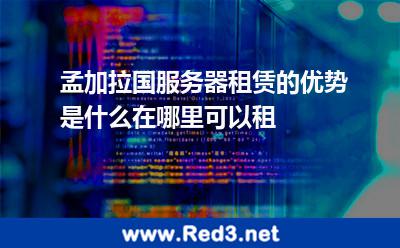 孟加拉国服务器租赁的优势是什么在哪里可以租