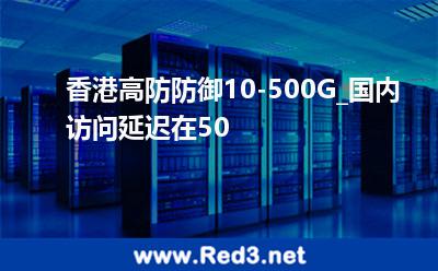 香港高防防御10-500G_国内访问延迟在50 防御香港