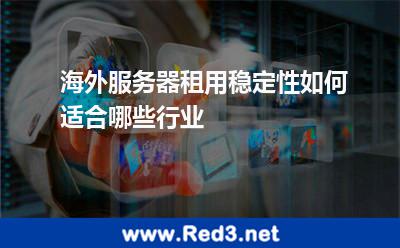 海外服务器租用稳定性如何适合哪些行业 服务器海外