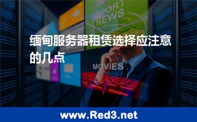 缅甸服务器租赁选择应注意的几点 缅甸服务器