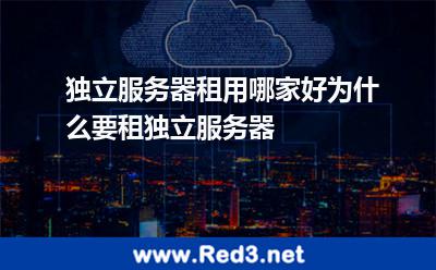独立服务器租用哪家好为什么要租独立服务器
