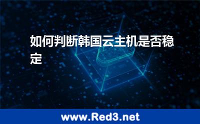 如何判断韩国云主机是否稳定 主机稳定