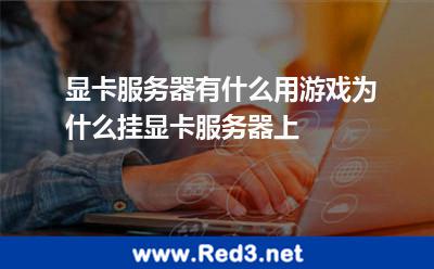 显卡服务器有什么用游戏为什么挂显卡服务器上