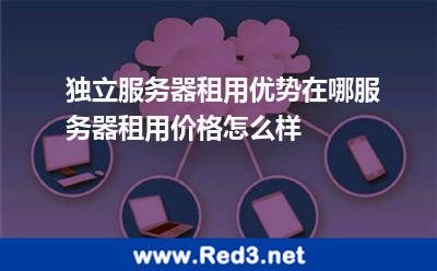独立服务器租用优势在哪服务器租用价格怎么样 服务器租用