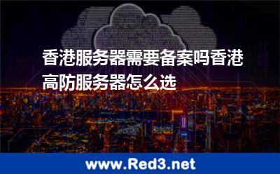 香港服务器需要备案吗香港高防服务器怎么选 服务器香港