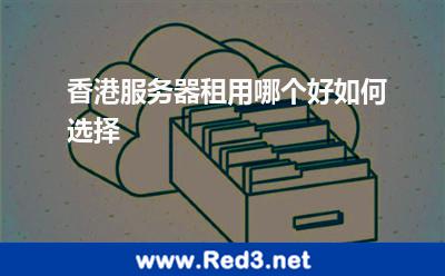 香港服务器租用哪个好如何选择 香港服务器