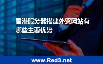 香港服务器搭建外贸网站有哪些主要优势 香港服务器