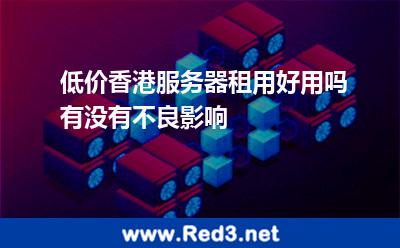 低价香港服务器租用好用吗有没有不良影响 低价香港