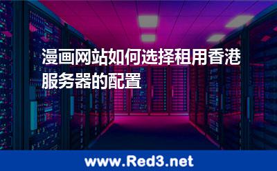 漫画网站如何选择租用香港服务器的配置 漫画网站