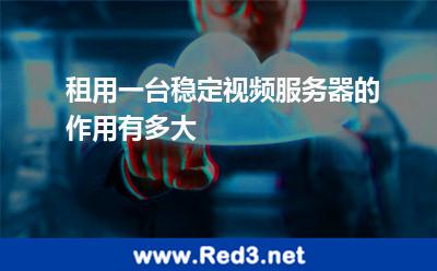 租用一台稳定视频服务器的作用有多大 视频服务器网站