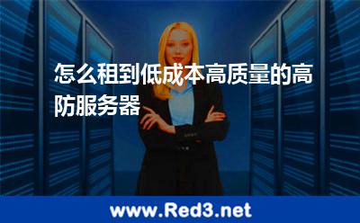 怎么租到低成本高质量的高防服务器 服务器防御