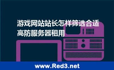 游戏网站站长怎样筛选合适高防服务器租用 游戏网站站长怎样筛选合适高防服务器租用