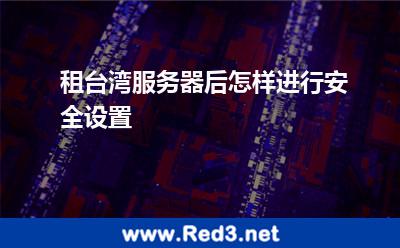 租台湾服务器后怎样进行安全设置 服务器台湾