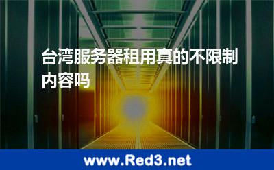 台湾服务器租用真的不限制内容吗 台湾服务器租用真的不限制内容吗