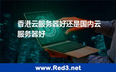 香港云服务器好还是国内云服务器好 香港服务器