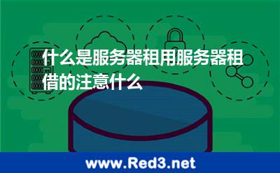 什么是服务器租用服务器租借的注意什么