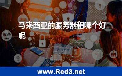 马来西亚的服务器租哪个好呢