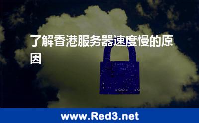 了解香港服务器速度慢的原因
