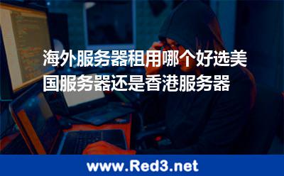 海外服务器租用选美国服务器还是香港服务器