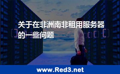 关于在非洲南非租用服务器的一些问题