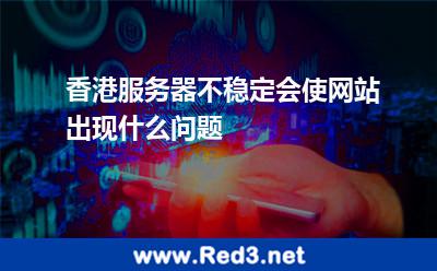 香港服务器不稳定会使网站出现什么问题