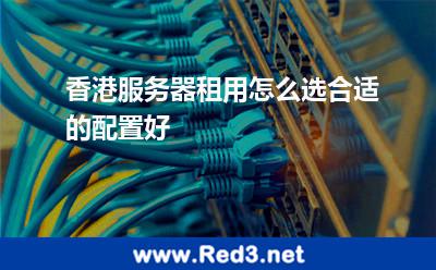香港服务器租用怎么选合适的配置好 香港服务器