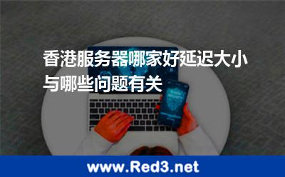 香港服务器延迟大小与哪些问题有关