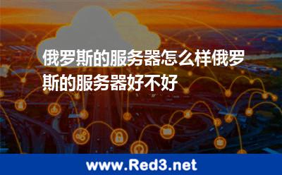 俄罗斯的服务器怎么样俄罗斯的服务器好不好 俄罗斯服务器