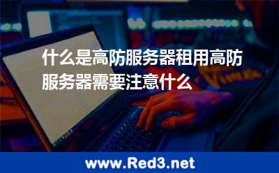 什么是高防服务器租用高防服务器需要注意什么