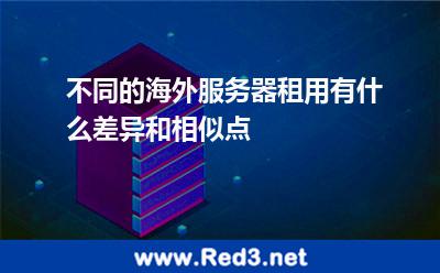 不同的海外服务器租用有什么差异和相似点
