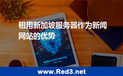 租用新加坡服务器作为新闻网站的优势