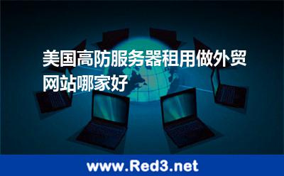 美国高防服务器租用做外贸网站哪家好