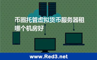 币圈托管虚拟货币服务器租哪个机房好