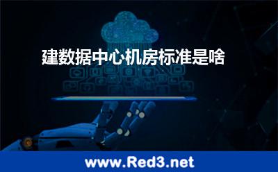 建数据中心机房标准是啥 基本建设系统