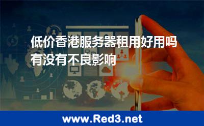 低价香港服务器租用好用吗有没有不良影响 低价香港
